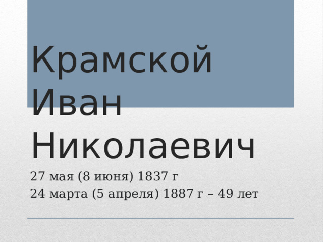 Крамской Иван Николаевич 27 мая (8 июня) 1837 г 24 марта (5 апреля) 1887 г – 49 лет 