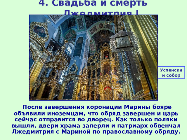 4. Свадьба и смерть Лжедмитрия I Успенский собор  После завершения коронации Марины бояре объявили иноземцам, что обряд завершен и царь сейчас отправится во дворец. Как только поляки вышли, двери храма заперли и патриарх обвенчал Лжедмитрия с Мариной по православному обряду. 