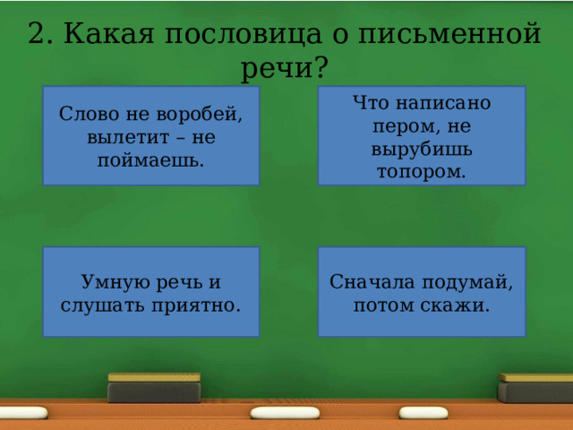 2. Какая пословица о письменной речи? Слово не воробей, вылетит – не поймаешь. Что написано пером, не вырубишь топором. Умную речь и слушать приятно. Сначала подумай, потом скажи. 