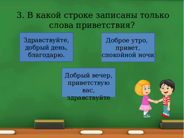  3. В какой строке записаны только слова приветствия? Здравствуйте, добрый день, благодарю. Доброе утро, привет, спокойной ночи Добрый вечер, приветствую вас, здравствуйте 