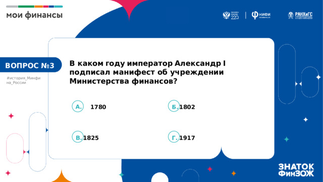 В каком  году  император  Александр  I подписал манифест об учреждении Министерства финансов? ВОПРОС №3 #история_Минфина_России А. Б.  1802 1780 В.  1825 Г.  1917 