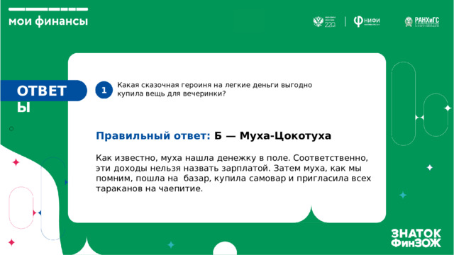 Какая сказочная героиня на легкие деньги выгодно купила вещь для вечеринки? ОТВЕТЫ 1. Правильный ответ: Б — Муха-Цокотуха Как известно, муха нашла денежку в поле. Соответственно, эти доходы нельзя назвать зарплатой. Затем муха, как мы помним, пошла на базар, купила самовар и пригласила всех тараканов на чаепитие. 