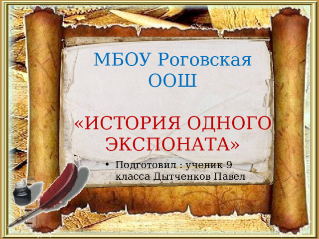   МБОУ Роговская ООШ   «ИСТОРИЯ ОДНОГО ЭКСПОНАТА» Подготовил : ученик 9 класса Дытченков Павел 