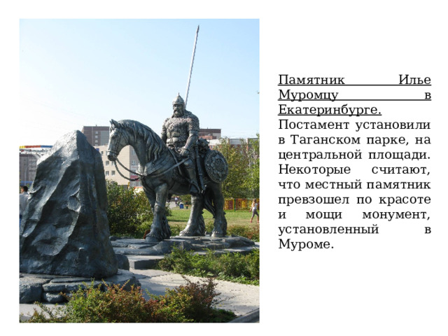 Памятник Илье Муромцу в Екатеринбурге. Постамент установили в Таганском парке, на центральной площади. Некоторые считают, что местный памятник превзошел по красоте и мощи монумент, установленный в Муроме. 