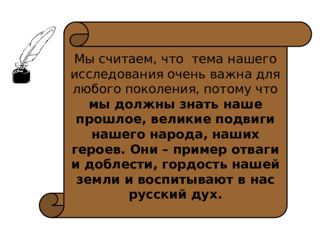 Мы считаем, что тема нашего исследования очень важна для любого поколения, потому что мы должны знать наше прошлое, великие подвиги нашего народа, наших героев. Они – пример отваги и доблести, гордость нашей земли и воспитывают в нас русский дух. 