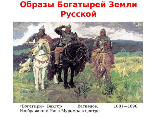 Образы Богатырей Земли Русской «Богатыри». Виктор Васнецов. 1881—1898. Изображение Ильи Муромца в центре 