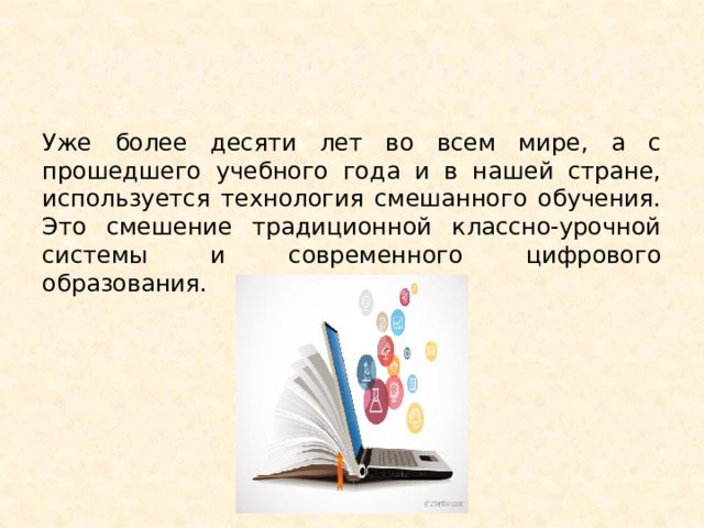 Смешанное обучение Уже более десяти лет во всем мире, а с прошедшего учебного года и в нашей стране, используется технология смешанного обучения. Это смешение традиционной классно-урочной системы и современного цифрового образования. 