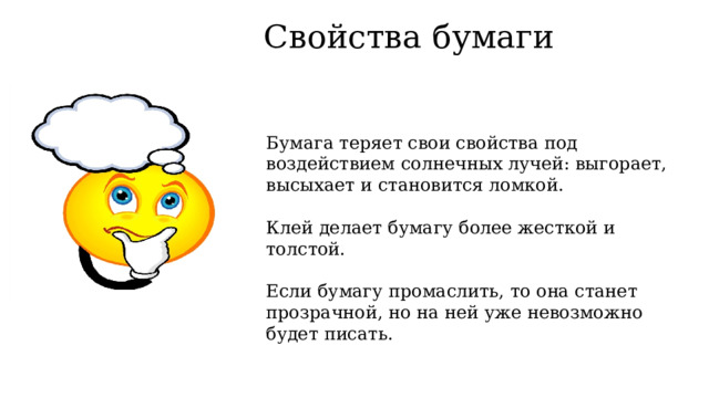 Свойства бумаги Бумага теряет свои свойства под воздействием солнечных лучей: выгорает, высыхает и становится ломкой. Клей делает бумагу более жесткой и толстой. Если бумагу промаслить, то она станет прозрачной, но на ней уже невозможно будет писать. 