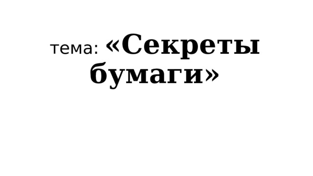 тема: «Секреты бумаги» 