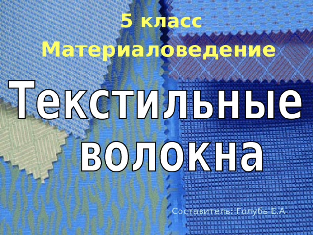 5 класс Материаловедение  Составитель: Голубь Е.А . 