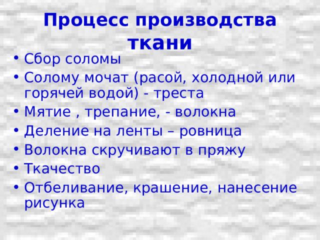 Процесс производства ткани Сбор соломы Солому мочат (расой, холодной или горячей водой) - треста Мятие , трепание, - волокна Деление на ленты – ровница Волокна скручивают в пряжу Ткачество Отбеливание, крашение, нанесение рисунка 