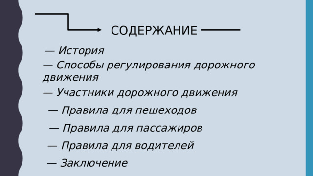 СОДЕРЖАНИЕ — История — Способы регулирования дорожного движения — Участники дорожного движения — Правила для пешеходов — Правила для пассажиров — Правила для водителей — Заключение 