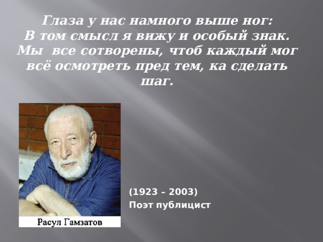 Глаза у нас намного выше ног:  В том смысл я вижу и особый знак.  Мы все сотворены, чтоб каждый мог  всё осмотреть пред тем, ка сделать шаг.   (1923 – 2003) Поэт публицист 