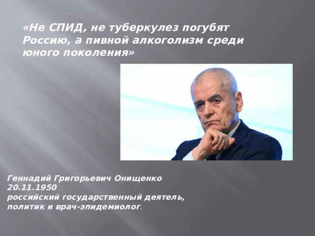 «Не СПИД, не туберкулез погубят Россию, а пивной алкоголизм среди юного поколения» Геннадий Григорьевич Онищенко 20.11.1950 российский государственный деятель, политик и врач-эпидемиолог . 