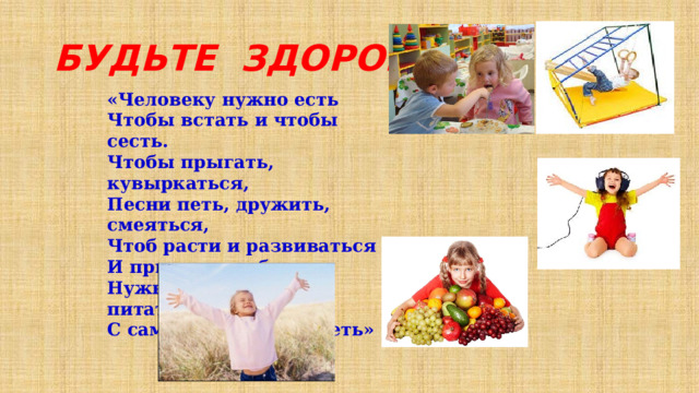 Будьте здоровы ! «Человеку нужно есть Чтобы встать и чтобы сесть. Чтобы прыгать, кувыркаться, Песни петь, дружить, смеяться, Чтоб расти и развиваться И при этом не болеть, Нужно правильно питаться С самых юных лет уметь»   