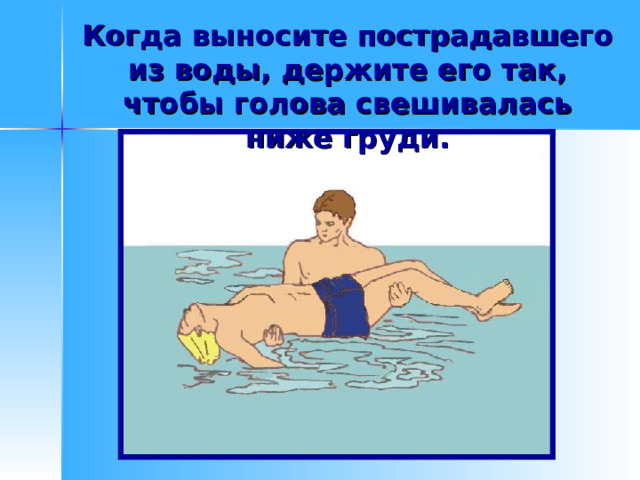 Когда выносите пострадавшего из воды, держите его так, чтобы голова свешивалась ниже груди. 