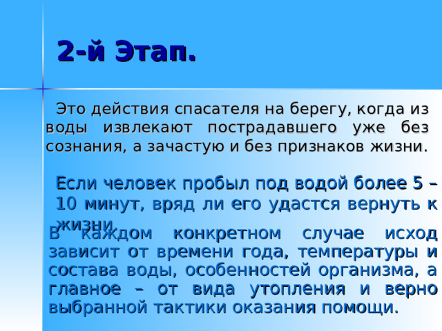   Это действия спасателя на берегу, когда из воды извлекают пострадавшего уже без сознания, а зачастую и без признаков жизни. Если человек пробыл под водой более 5 – 10 минут, вряд ли его удастся вернуть к жизни. В каждом конкретном случае исход зависит от времени года, температуры и состава воды, особенностей организма, а главное – от вида утопления и верно выбранной тактики оказания помощи. 