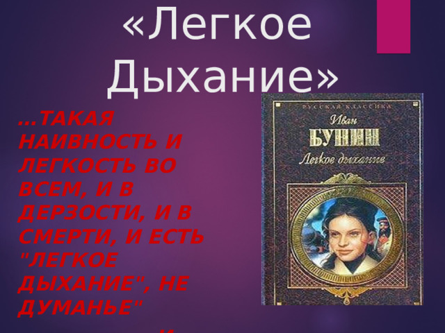 И.  А.  Бунин  «Легкое Дыхание» … ТАКАЯ НАИВНОСТЬ И ЛЕГКОСТЬ ВО ВСЕМ, И В ДЕРЗОСТИ, И В СМЕРТИ, И ЕСТЬ 