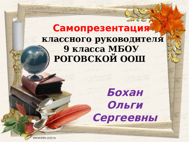    Самопрезентация  классного руководителя 9 класса МБОУ РОГОВСКОЙ ООШ Бохан Ольги Сергеевны 