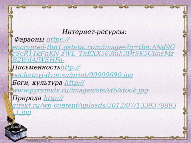  Интернет-ресурсы:  Фараоны https:// encrypted-tbn1.gstatic.com/images?q=tbn:ANd9GcScR11kFnKN-zWL_TnEXX563mh3DtSK5CilnsMzB2WdAfWSHFa- Письменность http :// pechatnyj-dvor.su/print/00000690.jpg Боги, культура http:// www.pyramids.ru/images/sts/st6/stock.jpg Природа http:// gifakt.ru/wp-content/uploads/2012/07/1339378893_1.jpg       