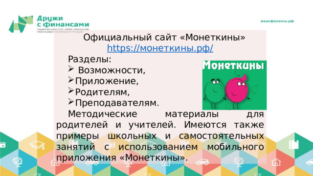 Официальный сайт «Монеткины» https://монеткины.рф/ Разделы:  Возможности, Приложение, Родителям, Преподавателям. Методические материалы для родителей и учителей. Имеются также примеры школьных и самостоятельных занятий с использованием мобильного приложения «Монеткины». 