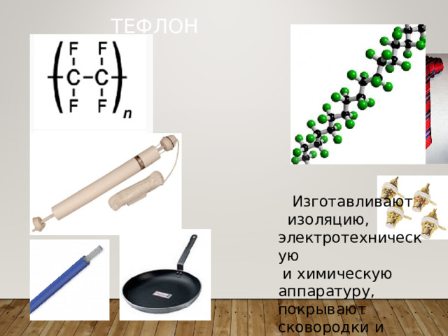 ТЕФЛОН  Изготавливают  изоляцию, электротехническую  и химическую аппаратуру, покрывают сковородки и ткани. 