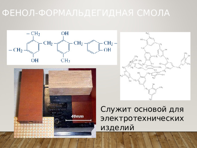 ФЕНОЛ-ФОРМАЛЬДЕГИДНАЯ СМОЛА Служит основой для электротехнических изделий 