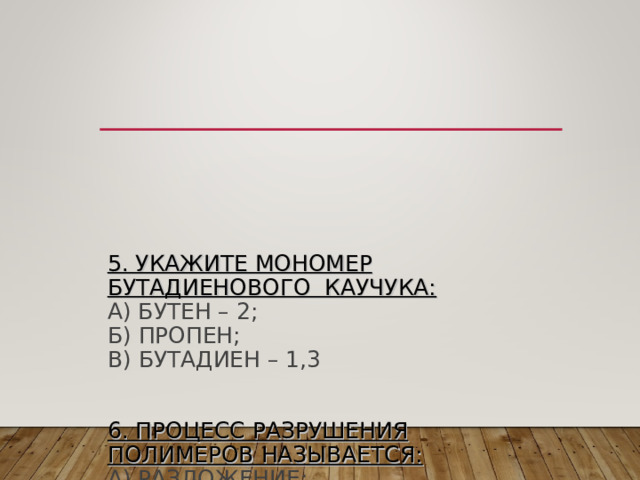         5. УКАЖИТЕ МОНОМЕР БУТАДИЕНОВОГО КАУЧУКА:  А) БУТЕН – 2;  Б) ПРОПЕН;  В) БУТАДИЕН – 1,3    6. ПРОЦЕСС РАЗРУШЕНИЯ ПОЛИМЕРОВ НАЗЫВАЕТСЯ:  А) РАЗЛОЖЕНИЕ;  Б) ДЕСТРУКЦИЯ;  В) ДЕГИДРИРОВАНИЕ 