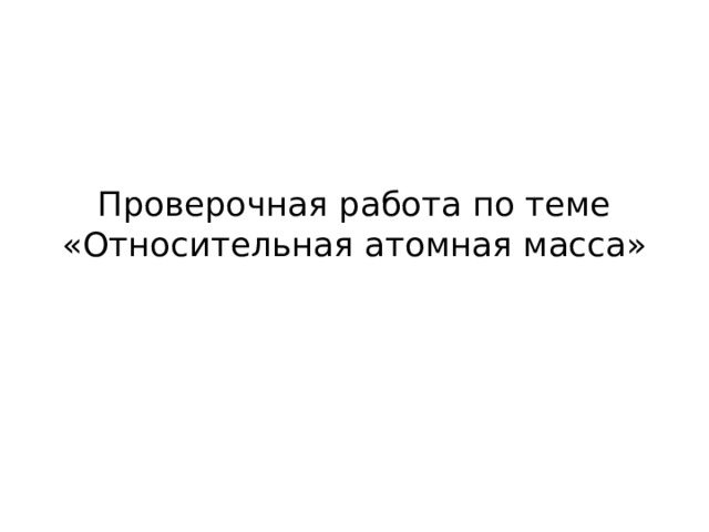 Проверочная работа по теме «Относительная атомная масса» 