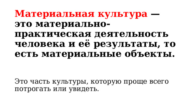 Материальная культура   — это материально-практическая деятельность человека и её результаты, то есть материальные объекты. Это часть культуры, которую проще всего потрогать или увидеть. 