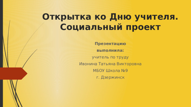 Открытка ко Дню учителя.  Социальный проект    Презентацию выполнила: учитель по труду Ивонина Татьяна Викторовна МБОУ Школа №9 г. Дзержинск 
