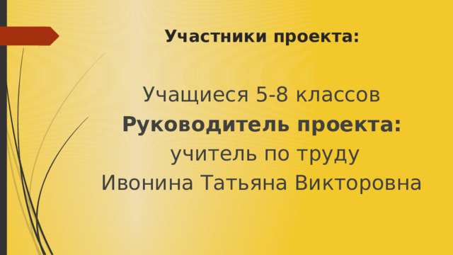 Участники проекта: Учащиеся 5-8 классов Руководитель проекта:  учитель по труду Ивонина Татьяна Викторовна 