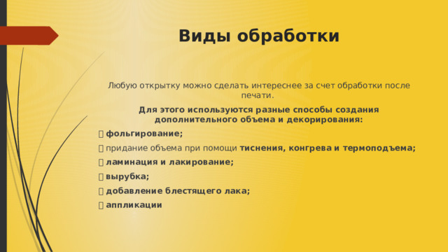 Виды обработки   Любую открытку можно сделать интереснее за счет обработки после печати. Для этого используются разные способы создания дополнительного объема и декорирования: ⦁ фольгирование; ⦁ придание объема при помощи тиснения, конгрева и термоподъема; ⦁ ламинация и лакирование; ⦁ вырубка; ⦁ добавление блестящего лака; ⦁ аппликации 