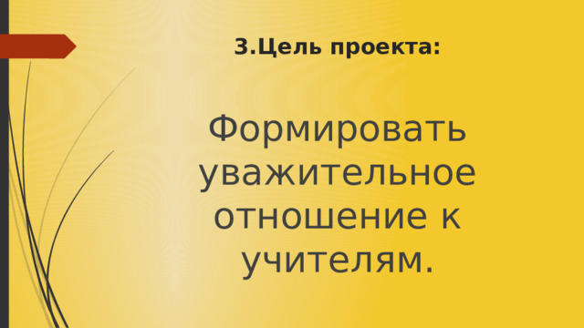 3.Цель проекта: Формировать уважительное отношение к учителям. 