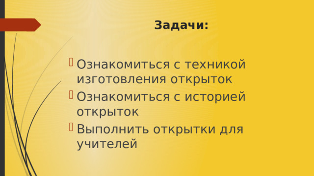 Задачи: Ознакомиться с техникой изготовления открыток Ознакомиться с историей открыток Выполнить открытки для учителей 