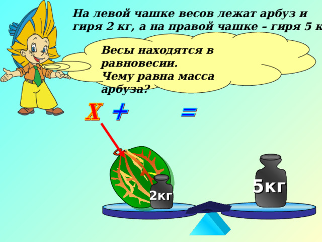 На левой чашке весов лежат арбуз и гиря 2 кг, а на правой чашке – гиря 5 кг. Весы находятся в равновесии. Чему равна масса арбуза?  5кг 5кг 2кг 2кг 