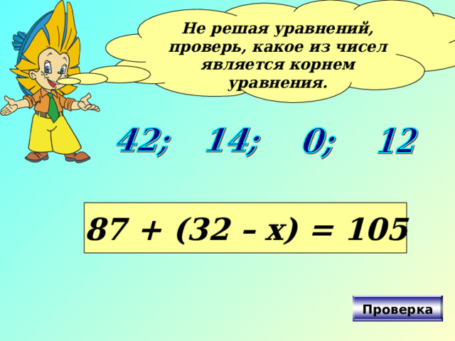 Не решая уравнений, проверь, какое из чисел является корнем уравнения.  87 + (32 – х) = 105 Проверка 