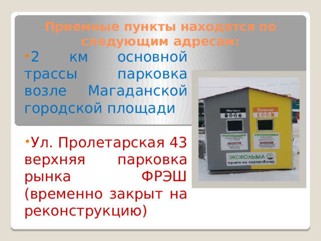 Приемные пункты находятся по следующим адресам: 2 км основной трассы парковка возле Магаданской городской площади Ул. Пролетарская 43 верхняя парковка рынка ФРЭШ (временно закрыт на реконструкцию) 
