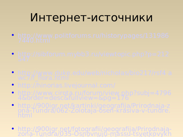 Интернет-источники http://www.politforums.ru/historypages/1319867440.html  http://sibforum.mybb3.ru/viewtopic.php?p=212547  http://www.duke.edu/web/nicholas/bio217/rsf4 awc7/f_flora.html http://hinorias.livejournal.com/ http://www.cirota.ru/forum/view.php?subj=47964&order=desc&fullview=&pg=176 http://900igr.net/kartinki/geografija/Prirodnaja-zona-Tundra/062-Zolotaja-osen-krasiva-v-tundre.html  http://900igr.net/fotografii/geografija/Prirodnaja-zona-Tundra/035-Osnovnuju-massu-tsvetkovykh-rastenij-tundry-predstavljajut-kustarniki.html  