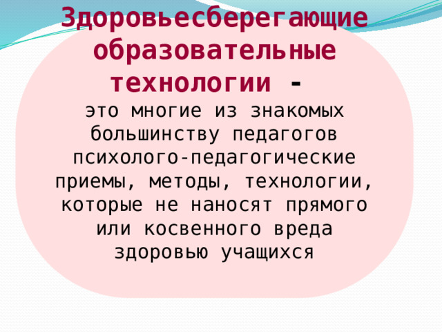 Здоровьесберегающие образовательные технологии  - это многие из знакомых большинству педагогов психолого-педагогические приемы, методы, технологии, которые не наносят прямого или косвенного вреда здоровью учащихся 