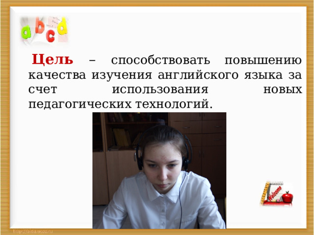  Цель – способствовать повышению качества изучения английского языка за счет использования новых педагогических технологий.  