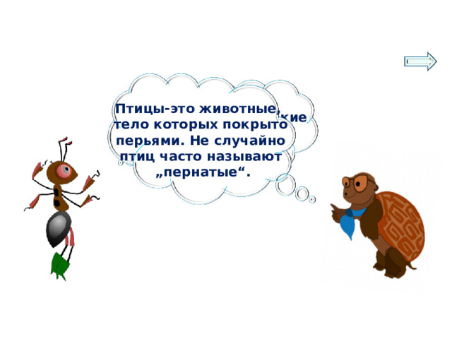 Птицы-это животные, тело которых покрыто  перьями. Не случайно птиц часто называют „ пернатые“. Ребята, а кто такие птицы? 