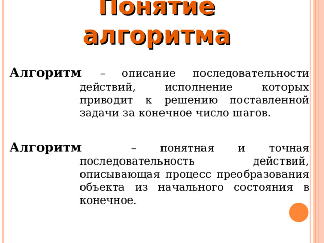 Понятие алгоритма Алгоритм  – описание последовательности действий, исполнение которых приводит к решению поставленной задачи за конечное число шагов.  Алгоритм  – понятная и точная последовательность действий, описывающая процесс преобразования объекта из начального состояния в конечное. 