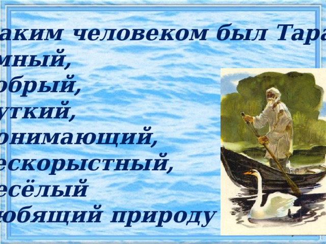 Каким человеком был Тарас? умный, добрый, чуткий, понимающий, бескорыстный, весёлый любящий природу   