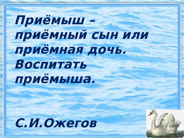 Приёмыш – приёмный сын или приёмная дочь. Воспитать приёмыша.  С.И.Ожегов   