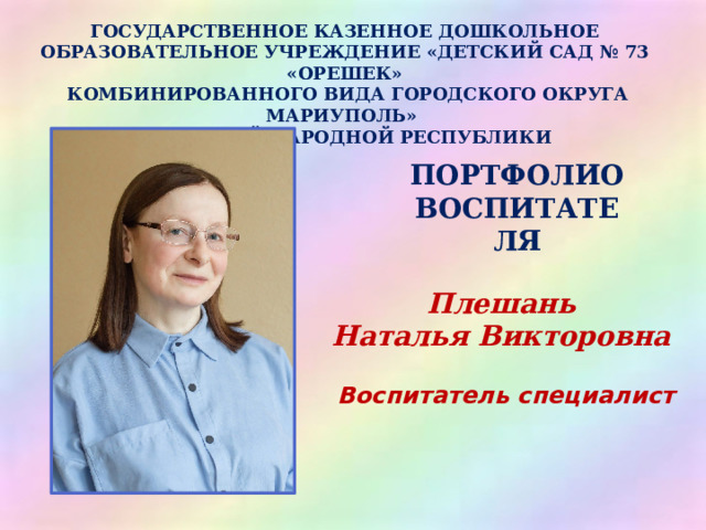 ГОСУДАРСТВЕННОЕ КАЗЕННОЕ ДОШКОЛЬНОЕ ОБРАЗОВАТЕЛЬНОЕ УЧРЕЖДЕНИЕ «ДЕТСКИЙ САД № 73 «ОРЕШЕК»  КОМБИНИРОВАННОГО ВИДА ГОРОДСКОГО ОКРУГА МАРИУПОЛЬ» ДОНЕЦКОЙ НАРОДНОЙ РЕСПУБЛИКИ  ПОРТФОЛИО ВОСПИТАТЕЛЯ Плешань Наталья Викторовна  Воспитатель специалист  