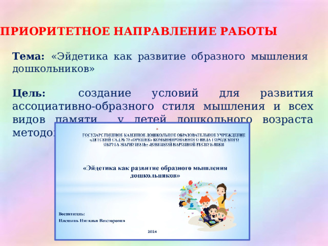 ПРИОРИТЕТНОЕ НАПРАВЛЕНИЕ РАБОТЫ Тема: «Эйдетика как развитие образного мышления дошкольников» Цель:  создание условий для развития ассоциативно-образного стиля мышления и всех видов памяти у детей дошкольного возраста методом эйдетики. 