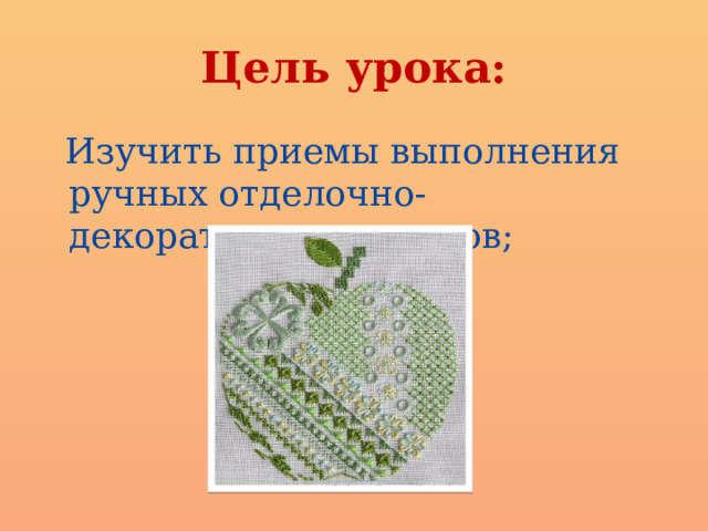 Цель урока:  Изучить приемы выполнения ручных отделочно-декоративных стежков; 