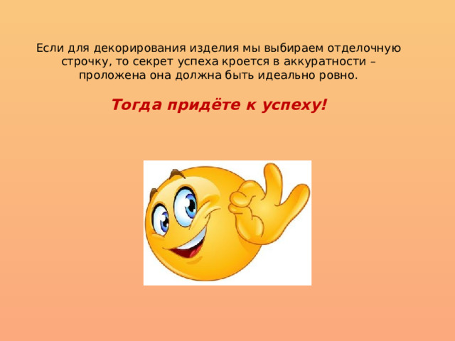 Если для декорирования изделия мы выбираем отделочную строчку, то секрет успеха кроется в аккуратности – проложена она должна быть идеально ровно. Тогда придёте к успеху! 