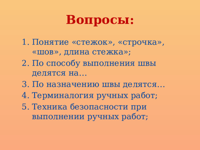Вопросы: Понятие «стежок», «строчка», «шов», длина стежка»; По способу выполнения швы делятся на… По назначению швы делятся… Терминалогия ручных работ; Техника безопасности при выполнении ручных работ; 